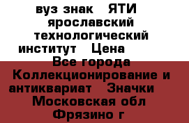 1.1) вуз знак : ЯТИ - ярославский технологический институт › Цена ­ 389 - Все города Коллекционирование и антиквариат » Значки   . Московская обл.,Фрязино г.